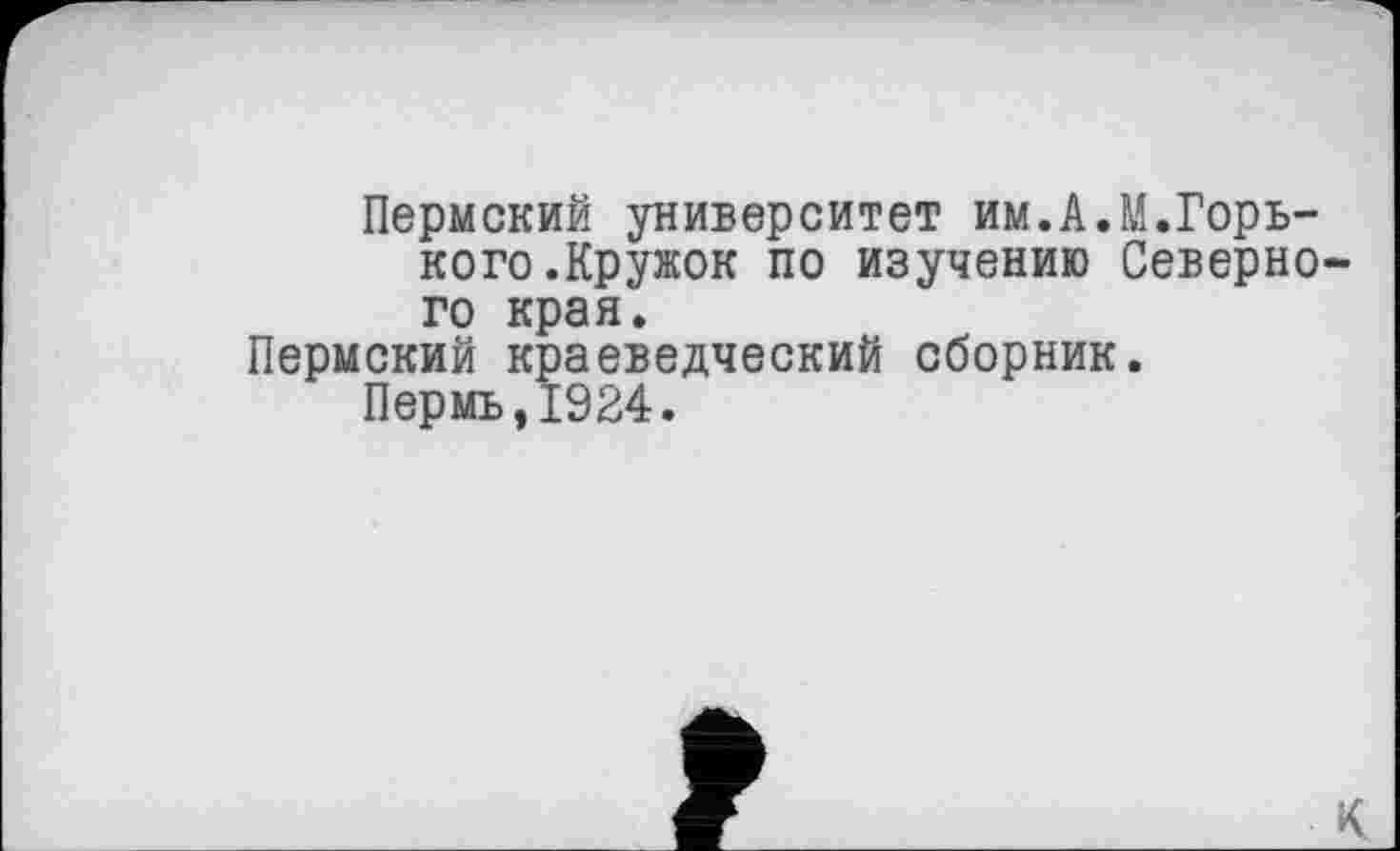 ﻿Пермский университет им.А.М.Горького.Кружок по изучению Северного края.
Пермский краеведческий сборник.
Пермь,1924.